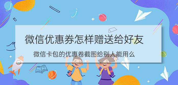 微信优惠券怎样赠送给好友 微信卡包的优惠卷截图给别人能用么？